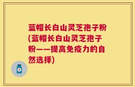 蓝帽长白山灵芝孢子粉(蓝帽长白山灵芝孢子粉——提高免疫力的自然选择)
