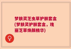 梦肤灵芝虫草护肤套盒(梦肤灵护肤套盒，瑰丽芝草焕颜精华)