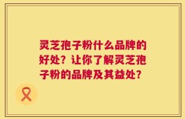 灵芝孢子粉什么品牌的好处？让你了解灵芝孢子粉的品牌及其益处？