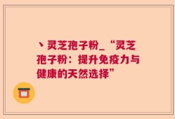 丶灵芝孢子粉_“灵芝孢子粉：提升免疫力与健康的天然选择”