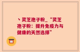 丶灵芝孢子粉_“灵芝孢子粉：提升免疫力与健康的天然选择”