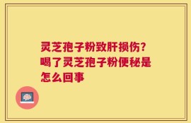 灵芝孢子粉致肝损伤？喝了灵芝孢子粉便秘是怎么回事