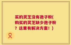 买的灵芝没有孢子粉(购买的灵芝缺少孢子粉？这里有解决方案！)
