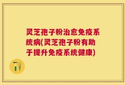 灵芝孢子粉治愈免疫系统病(灵芝孢子粉有助于提升免疫系统健康)