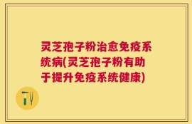 灵芝孢子粉治愈免疫系统病(灵芝孢子粉有助于提升免疫系统健康)