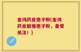 金鸿药业孢子粉(金鸿药业新推孢子粉，备受关注！)