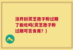 没开封灵芝孢子粉过期了能吃吗(灵芝孢子粉过期可否食用？)