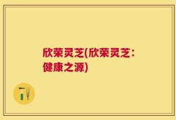 欣荣灵芝(欣荣灵芝：健康之源)