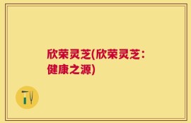 欣荣灵芝(欣荣灵芝：健康之源)