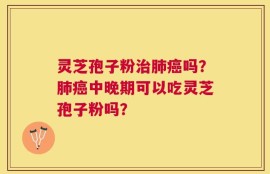 灵芝孢子粉治肺癌吗？肺癌中晚期可以吃灵芝孢子粉吗？