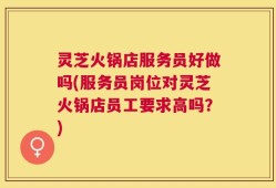 灵芝火锅店服务员好做吗(服务员岗位对灵芝火锅店员工要求高吗？)