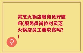 灵芝火锅店服务员好做吗(服务员岗位对灵芝火锅店员工要求高吗？)