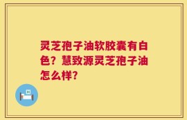 灵芝孢子油软胶囊有白色？慧致源灵芝孢子油怎么样？