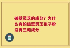 破壁灵芝的成分？为什么有的破壁灵芝孢子粉没有三萜成分