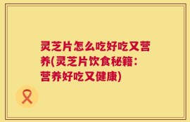 灵芝片怎么吃好吃又营养(灵芝片饮食秘籍：营养好吃又健康)
