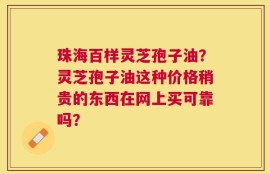 珠海百样灵芝孢子油？灵芝孢子油这种价格稍贵的东西在网上买可靠吗？