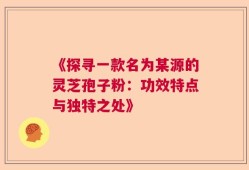 《探寻一款名为某源的灵芝孢子粉：功效特点与独特之处》