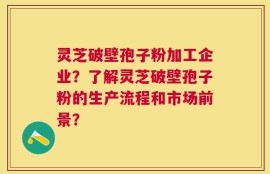 灵芝破壁孢子粉加工企业？了解灵芝破壁孢子粉的生产流程和市场前景？