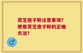 灵芝孢子粉注意事项？使用灵芝孢子粉的正确方法？