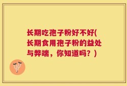 长期吃孢子粉好不好(长期食用孢子粉的益处与弊端，你知道吗？)