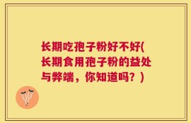 长期吃孢子粉好不好(长期食用孢子粉的益处与弊端，你知道吗？)