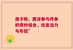 孢子粉、西洋参与丹参的奇妙组合，吃出活力与年轻”
