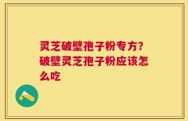 灵芝破壁孢子粉专方？破壁灵芝孢子粉应该怎么吃