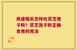 阴虚咽炎怎样吃灵芝孢子粉？灵芝孢子粉正确食用的用法
