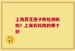 上海灵芝孢子粉检测机构？上海农科院的哪个好