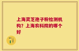 上海灵芝孢子粉检测机构？上海农科院的哪个好