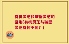 有机灵芝和破壁灵芝的区别(有机灵芝与破壁灵芝有何不同？)