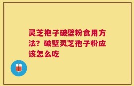 灵芝袍子破壁粉食用方法？破壁灵芝孢子粉应该怎么吃