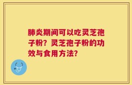 肺炎期间可以吃灵芝孢子粉？灵芝孢子粉的功效与食用方法？