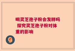 喝灵芝孢子粉会发胖吗 探究灵芝孢子粉对体重的影响
