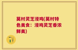 莫村灵芝浸鸡(莫村特色美食：浸鸡灵芝香浓鲜美)