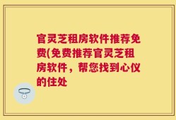 官灵芝租房软件推荐免费(免费推荐官灵芝租房软件，帮您找到心仪的住处