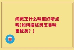 闻灵芝什么味道好听点呢(如何描述灵芝香味更优美？)