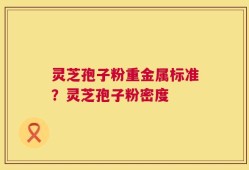 灵芝孢子粉重金属标准？灵芝孢子粉密度
