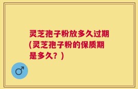 灵芝孢子粉放多久过期(灵芝孢子粉的保质期是多久？)
