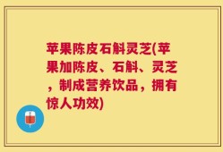 苹果陈皮石斛灵芝(苹果加陈皮、石斛、灵芝，制成营养饮品，拥有惊人功效)