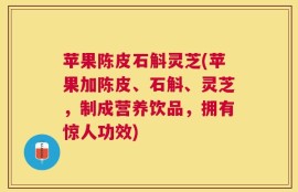 苹果陈皮石斛灵芝(苹果加陈皮、石斛、灵芝，制成营养饮品，拥有惊人功效)