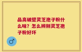 品高破壁灵芝孢子粉什么味？怎么辨别灵芝孢子粉好坏