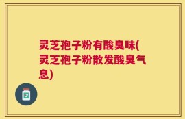 灵芝孢子粉有酸臭味(灵芝孢子粉散发酸臭气息)