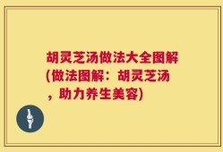 胡灵芝汤做法大全图解(做法图解：胡灵芝汤，助力养生美容)