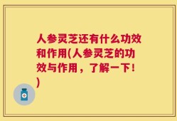 人参灵芝还有什么功效和作用(人参灵芝的功效与作用，了解一下！)