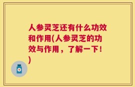 人参灵芝还有什么功效和作用(人参灵芝的功效与作用，了解一下！)
