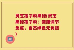 灵芝孢子粉黑标(灵芝黑标孢子粉：健康调节免疫，自然绿色无负担)