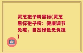 灵芝孢子粉黑标(灵芝黑标孢子粉：健康调节免疫，自然绿色无负担)