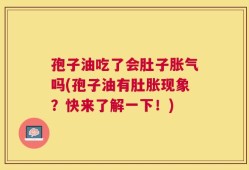 孢子油吃了会肚子胀气吗(孢子油有肚胀现象？快来了解一下！)