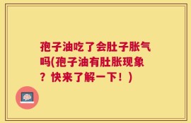 孢子油吃了会肚子胀气吗(孢子油有肚胀现象？快来了解一下！)